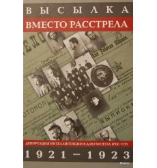 Высылка вместо расстрела. Депортация интеллигенции в документах ВЧК - ГПУ. 1921-1923