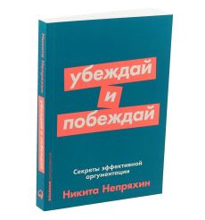 Убеждай и побеждай. Секреты эффективной аргументации. Никита Непряхин