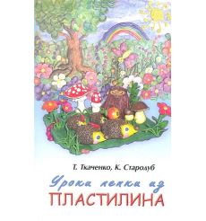 Уроки лепки из пластилина. Практическое пособие. Т. Ткаченко, К. Стародуб