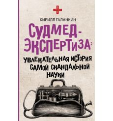 Судмедэкспертиза. Увлекательная история самой скандальной науки. Кирилл Галанкин