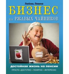 Бизнес для ржавых чайников. Достойная жизнь на пенсии. Любовь Левина