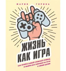 Жизнь как игра. Как пройти самый сложный уровень и обойти все ловушки на пути к своим целям. Мария Горина