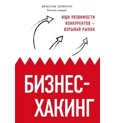Бизнес-хакинг. Ищи уязвимости конкурентов — взрывай рынок. Вячеслав Семенчук