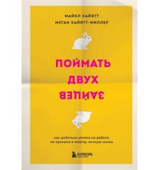 Поймать двух зайцев. Как добиться успеха на работе, не принося в жертву личную жизнь. Майкл Хайятт, Меган Хайятт-Миллер