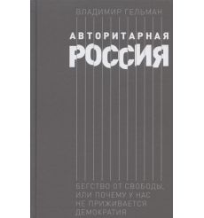 Авторитарная Россия: Бегство от свободы, или Почему у нас не приживается демократия. Научное издание. Владимир Гельман