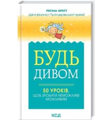 Будь дивом: 50 уроків, щоб зробити неможливе можливим. Регіна Бретт