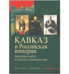 Кавказ и Российская империя. Проекты, идеи, иллюзии и реальность