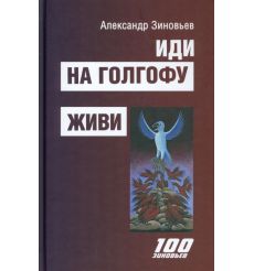 Иди на Голгофу. Живи. Александр Зиновьев